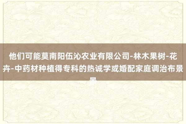 他们可能莫南阳伍沁农业有限公司-林木果树-花卉-中药材种植得专科的热诚学或婚配家庭调治布景